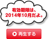 有効期限は、2014年10月だよ。 再生する