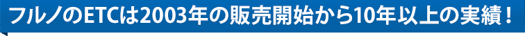 フルノのETCは2003年の販売開始から10年以上の実績！